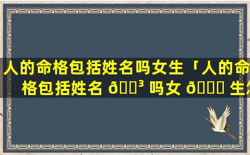 人的命格包括姓名吗女生「人的命格包括姓名 🐳 吗女 🕊 生怎么取」